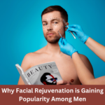 Why Facial Rejuvenation is Gaining Popularity Among Men